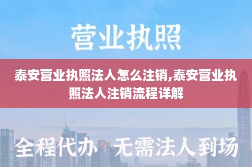 泰安营业执照法人怎么注销,泰安营业执照法人注销流程详解