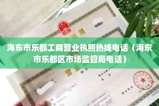 海东市乐都工商营业执照热线电话（海东市乐都区市场监管局电话）
