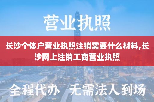 长沙个体户营业执照注销需要什么材料,长沙网上注销工商营业执照