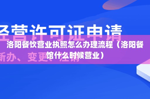 洛阳餐饮营业执照怎么办理流程（洛阳餐馆什么时候营业）