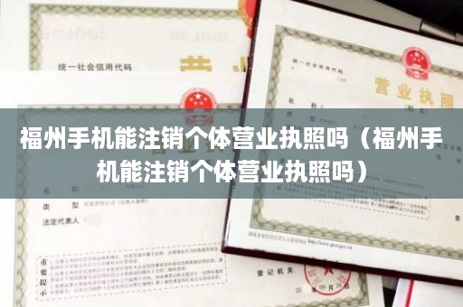 福州手机能注销个体营业执照吗（福州手机能注销个体营业执照吗）