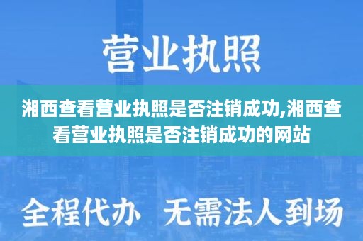 湘西查看营业执照是否注销成功,湘西查看营业执照是否注销成功的网站