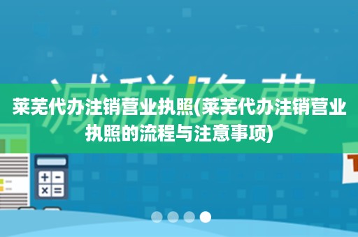 莱芜代办注销营业执照(莱芜代办注销营业执照的流程与注意事项)