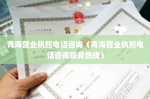 青海营业执照电话咨询（青海营业执照电话咨询服务热线）