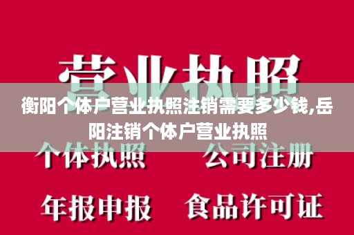 衡阳个体户营业执照注销需要多少钱,岳阳注销个体户营业执照
