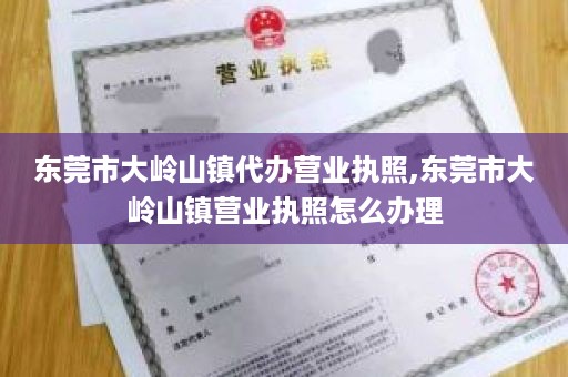 东莞市大岭山镇代办营业执照,东莞市大岭山镇营业执照怎么办理