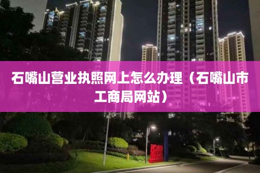 石嘴山营业执照网上怎么办理（石嘴山市工商局网站）