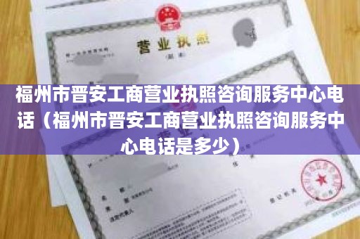 福州市晋安工商营业执照咨询服务中心电话（福州市晋安工商营业执照咨询服务中心电话是多少）