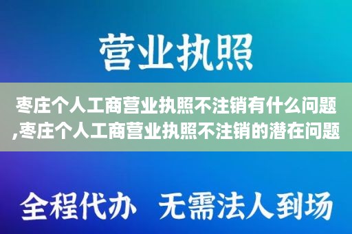 枣庄个人工商营业执照不注销有什么问题,枣庄个人工商营业执照不注销的潜在问题