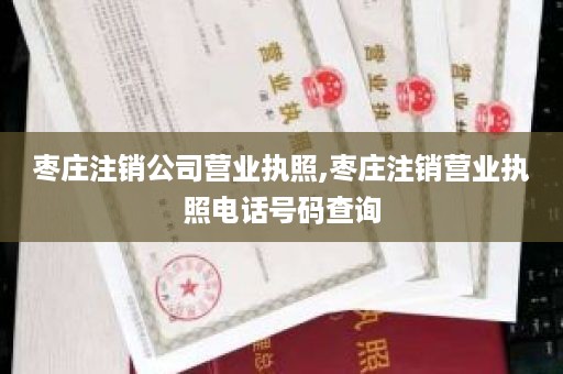 枣庄注销公司营业执照,枣庄注销营业执照电话号码查询