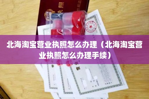 北海淘宝营业执照怎么办理（北海淘宝营业执照怎么办理手续）
