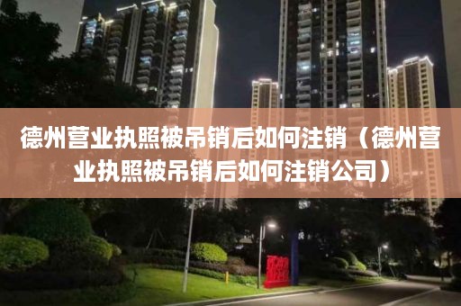 德州营业执照被吊销后如何注销（德州营业执照被吊销后如何注销公司）