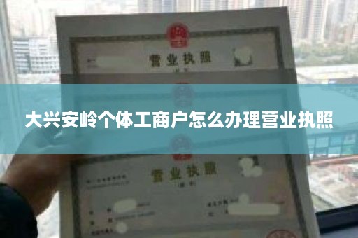 大兴安岭个体工商户怎么办理营业执照