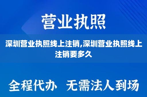 深圳营业执照线上注销,深圳营业执照线上注销要多久