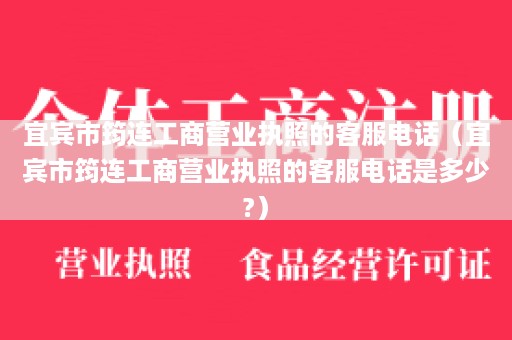 宜宾市筠连工商营业执照的客服电话（宜宾市筠连工商营业执照的客服电话是多少?）