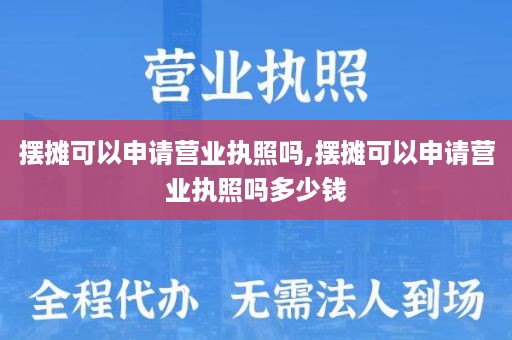 摆摊可以申请营业执照吗,摆摊可以申请营业执照吗多少钱
