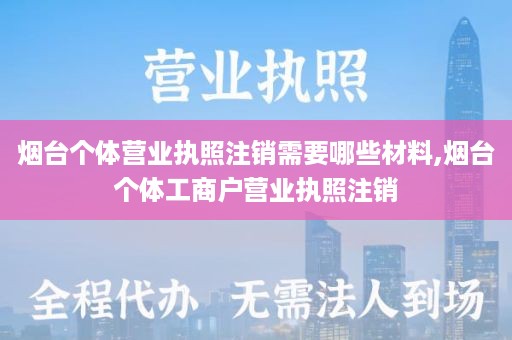 烟台个体营业执照注销需要哪些材料,烟台个体工商户营业执照注销
