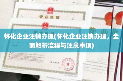 怀化企业注销办理(怀化企业注销办理，全面解析流程与注意事项)