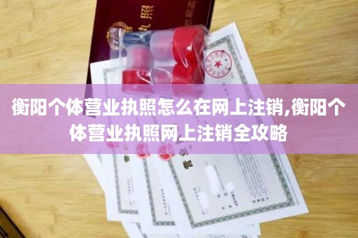 衡阳个体营业执照怎么在网上注销,衡阳个体营业执照网上注销全攻略