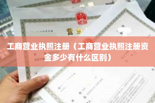 工商营业执照注册（工商营业执照注册资金多少有什么区别）