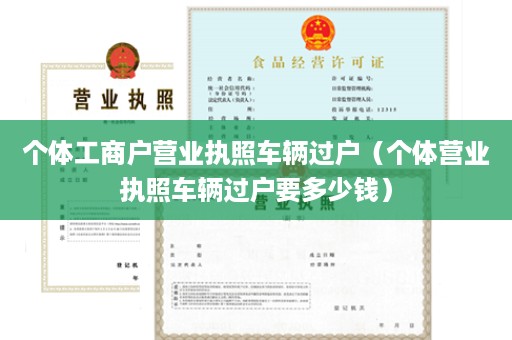 个体工商户营业执照车辆过户（个体营业执照车辆过户要多少钱）