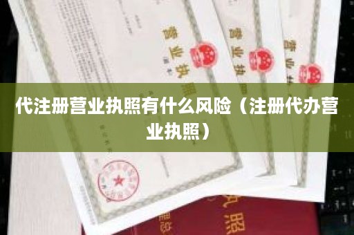 代注册营业执照有什么风险（注册代办营业执照）