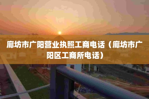 廊坊市广阳营业执照工商电话（廊坊市广阳区工商所电话）