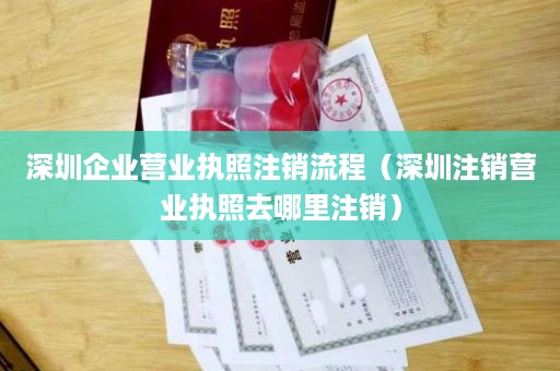 深圳企业营业执照注销流程（深圳注销营业执照去哪里注销）