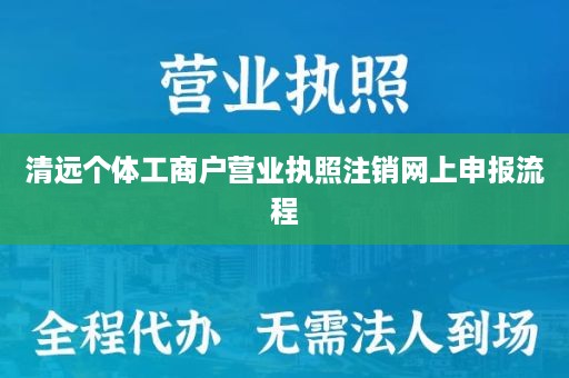 清远个体工商户营业执照注销网上申报流程