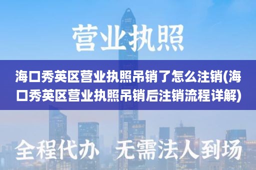 海口秀英区营业执照吊销了怎么注销(海口秀英区营业执照吊销后注销流程详解)