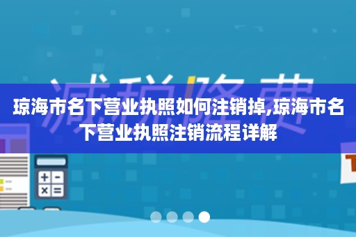 琼海市名下营业执照如何注销掉,琼海市名下营业执照注销流程详解
