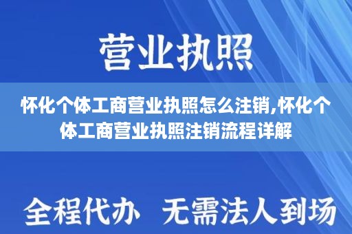 怀化个体工商营业执照怎么注销,怀化个体工商营业执照注销流程详解
