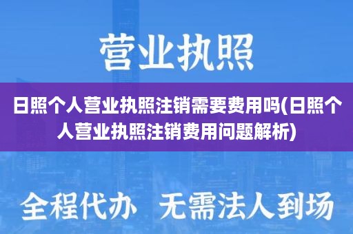 日照个人营业执照注销需要费用吗(日照个人营业执照注销费用问题解析)