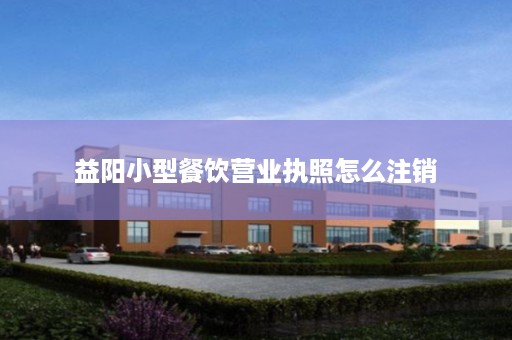 益阳小型餐饮营业执照怎么注销