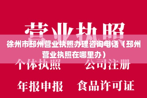 徐州市邳州营业执照办理咨询电话（邳州营业执照在哪里办）