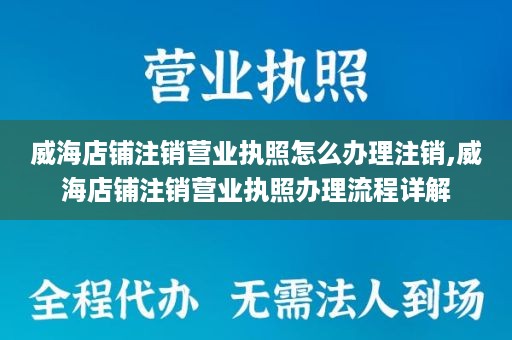 威海店铺注销营业执照怎么办理注销,威海店铺注销营业执照办理流程详解