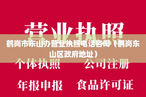 鹤岗市东山办营业执照电话咨询（鹤岗东山区政府地址）