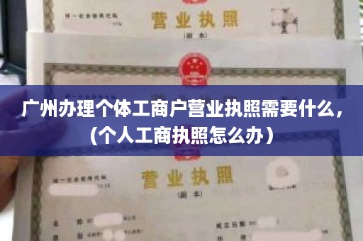 广州办理个体工商户营业执照需要什么，(个人工商执照怎么办）