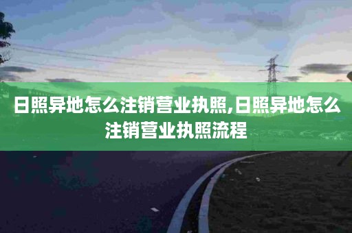 日照异地怎么注销营业执照,日照异地怎么注销营业执照流程