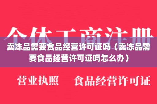 卖冻品需要食品经营许可证吗（卖冻品需要食品经营许可证吗怎么办）