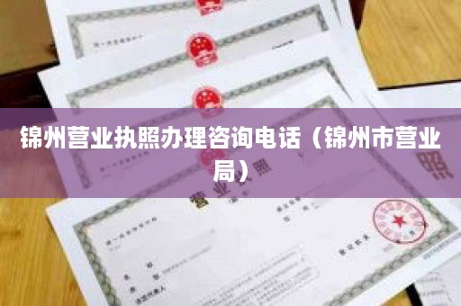 锦州营业执照办理咨询电话（锦州市营业局）