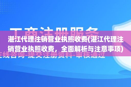 湛江代理注销营业执照收费(湛江代理注销营业执照收费，全面解析与注意事项)