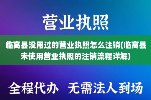 临高县没用过的营业执照怎么注销(临高县未使用营业执照的注销流程详解)