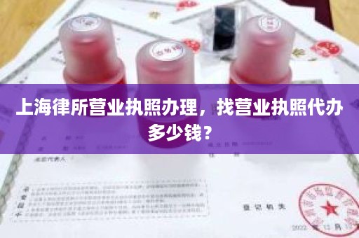 上海律所营业执照办理，找营业执照代办多少钱？