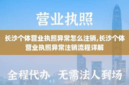长沙个体营业执照异常怎么注销,长沙个体营业执照异常注销流程详解