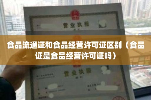食品流通证和食品经营许可证区别（食品证是食品经营许可证吗）