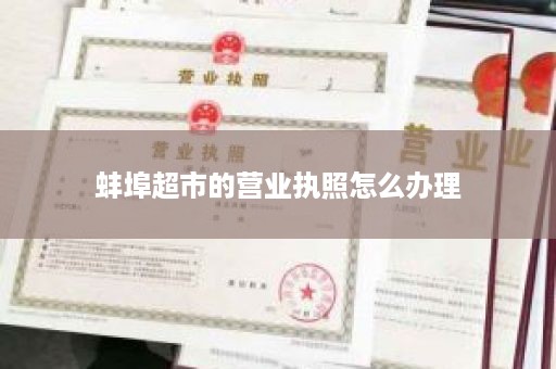 蚌埠超市的营业执照怎么办理
