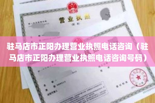 驻马店市正阳办理营业执照电话咨询（驻马店市正阳办理营业执照电话咨询号码）