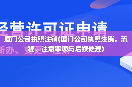厦门公司执照注销(厦门公司执照注销，流程、注意事项与后续处理)