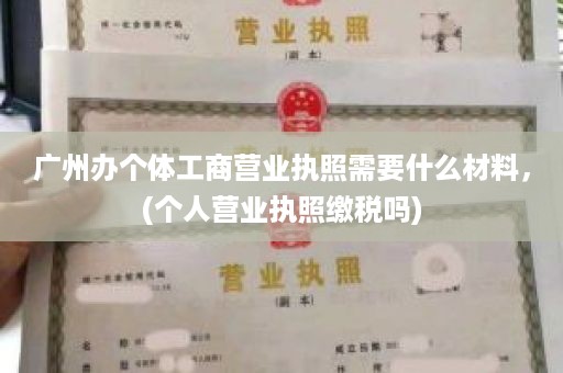 广州办个体工商营业执照需要什么材料，(个人营业执照缴税吗)